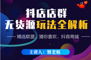 蟹老板·抖音无货源店群超级攻略，价值365元