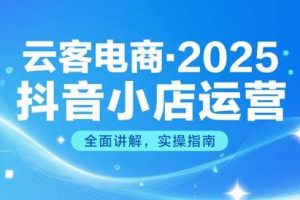 云客电商·2025抖音小店运营实战课
