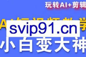 短视频Ai剪辑全套课程（更新10月）